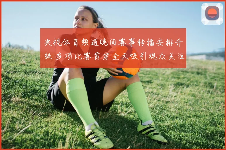央视体育频道晚间赛事转播安排升级 多项比赛贯穿全天吸引观众关注