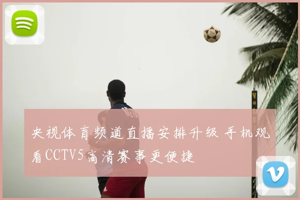 央视体育频道直播安排升级 手机观看CCTV5高清赛事更便捷