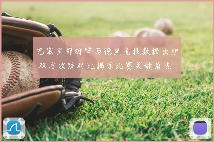 巴塞罗那对阵马德里竞技数据出炉 双方攻防对比揭示比赛关键看点