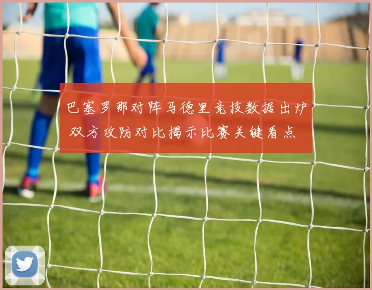 巴塞罗那对阵马德里竞技数据出炉 双方攻防对比揭示比赛关键看点